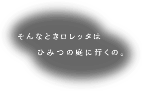 そんなときロレッタはひみつの庭に行くの。