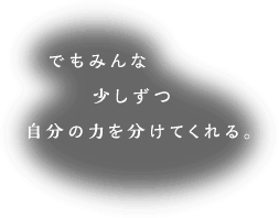 でもみんな少しずつ自分の力を分けてくれる。