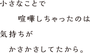 小さなことで喧嘩しちゃったのは気持ちがかさかさしてたから。