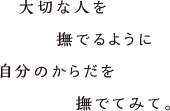 大切な人を撫でるように自分のからだを撫でてみて。