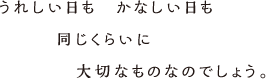 うれしい日も、かなしい日も同じくらいに大切なものなのでしょう。