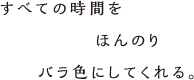 すべての時間をほんのりバラ色にしてくれる。