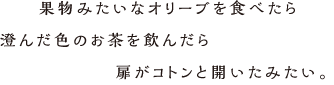 果物みたいなオリーブを食べたら澄んだ色のお茶を飲んだら扉がコトンと開いたみたい。