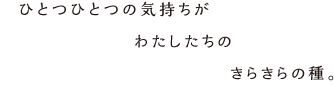 　ひとつひとつの気持ちがわたしたちのきらきらの種。